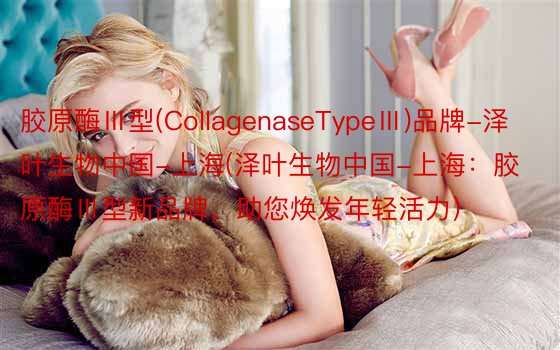 胶原酶Ⅲ型(CollagenaseTypeⅢ)品牌-泽叶生物中国-上海(泽叶生物中国-上海：胶原酶Ⅲ型新品牌，助您焕发年轻活力)